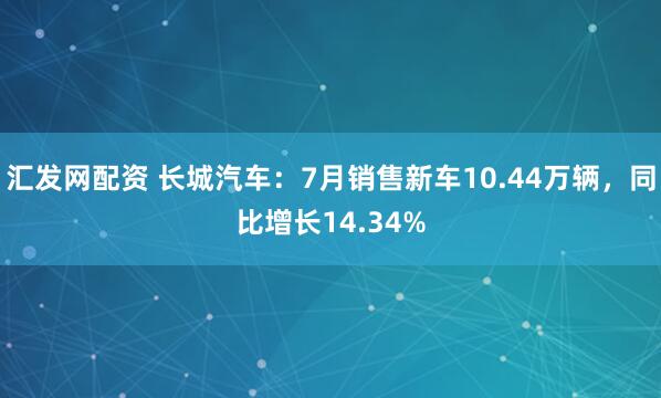 汇发网配资 长城汽车：7月销售新车10.44万辆，同比增长14.34%