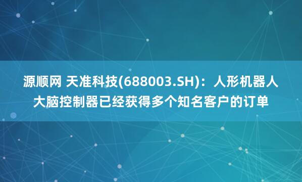 源顺网 天准科技(688003.SH)：人形机器人大脑控制器已经获得多个知名客户的订单