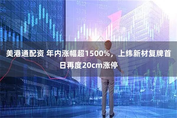 美港通配资 年内涨幅超1500%，上纬新材复牌首日再度20cm涨停