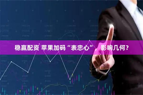 稳赢配资 苹果加码“表忠心”，影响几何？