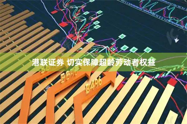 港联证券 切实保障超龄劳动者权益