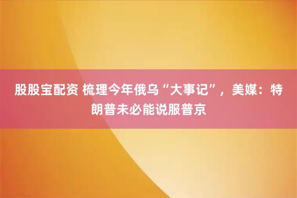 股股宝配资 梳理今年俄乌“大事记”，美媒：特朗普未必能说服普京