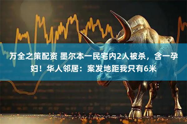 万全之策配资 墨尔本一民宅内2人被杀，含一孕妇！华人邻居：案发地距我只有6米