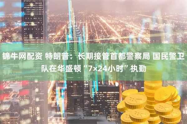 锦牛网配资 特朗普：长期接管首都警察局 国民警卫队在华盛顿“7×24小时”执勤